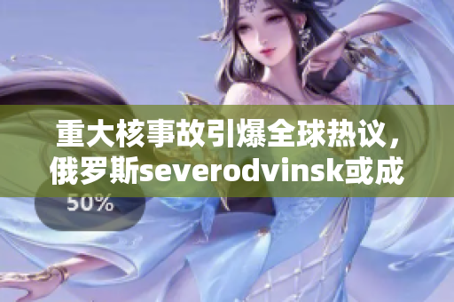 重大核事故引爆全球热议，俄罗斯severodvinsk或成幕后黑手