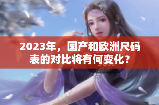 2023年，国产和欧洲尺码表的对比将有何变化？