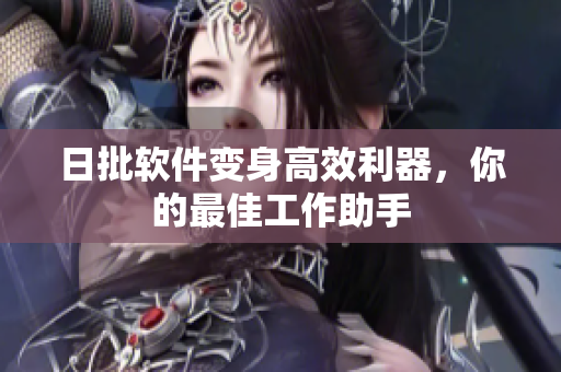 日批软件变身高效利器，你的最佳工作助手
