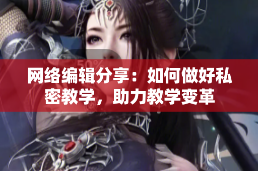 网络编辑分享：如何做好私密教学，助力教学变革