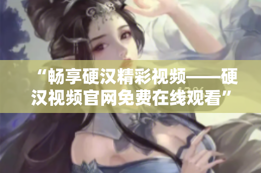 “畅享硬汉精彩视频——硬汉视频官网免费在线观看”