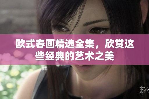 欧式春画精选全集，欣赏这些经典的艺术之美