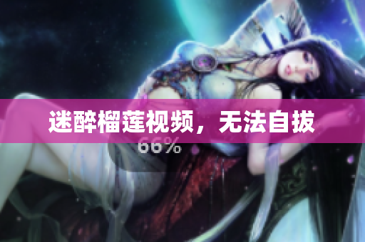 迷醉榴莲视频，无法自拔