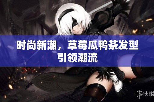 时尚新潮，草莓瓜鸭茶发型引领潮流