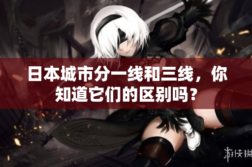 日本城市分一线和三线，你知道它们的区别吗？