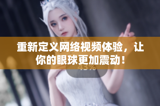 重新定义网络视频体验，让你的眼球更加震动！