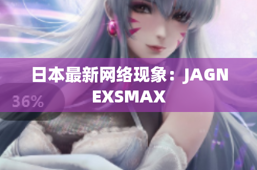 日本最新网络现象：JAGNEXSMAX