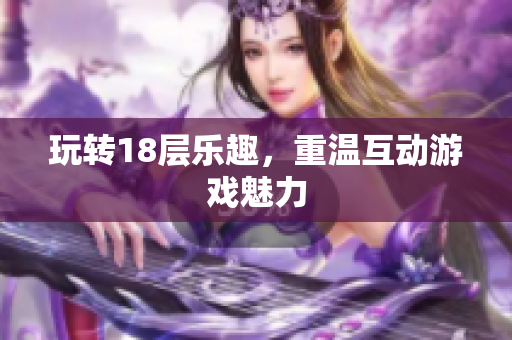 玩转18层乐趣，重温互动游戏魅力