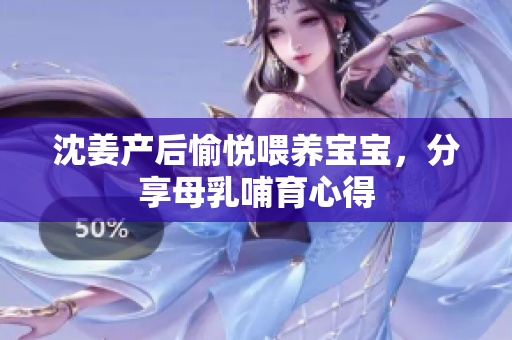 沈姜产后愉悦喂养宝宝，分享母乳哺育心得