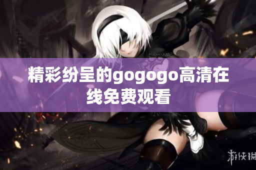 精彩纷呈的gogogo高清在线免费观看
