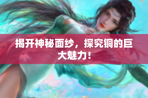揭开神秘面纱，探究铜的巨大魅力！