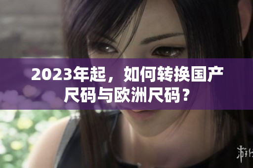 2023年起，如何转换国产尺码与欧洲尺码？