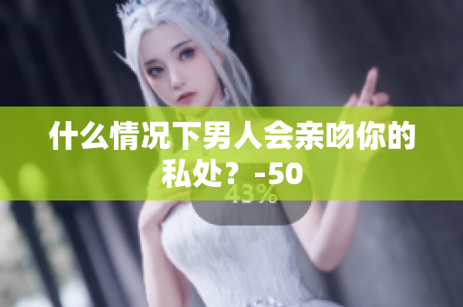 什么情况下男人会亲吻你的私处？-50