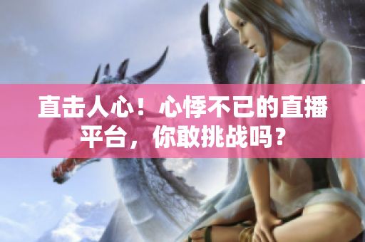 直击人心！心悸不已的直播平台，你敢挑战吗？