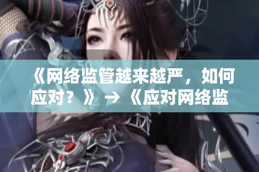 《网络监管越来越严，如何应对？》 → 《应对网络监管，从这些实用方法开始》