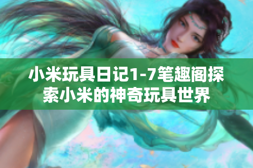 小米玩具日记1-7笔趣阁探索小米的神奇玩具世界