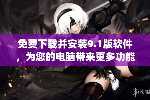 免费下载并安装9.1版软件，为您的电脑带来更多功能！)