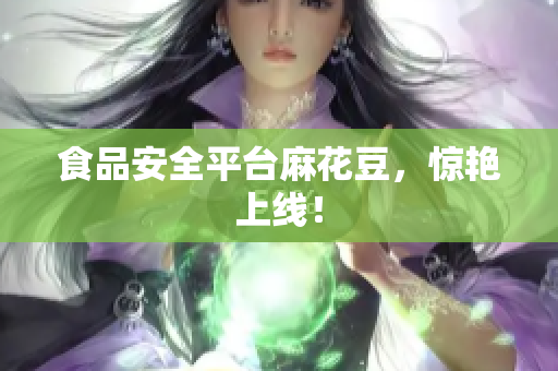 食品安全平台麻花豆，惊艳上线！