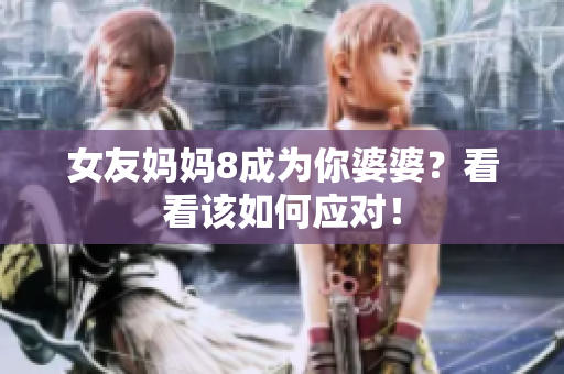 女友妈妈8成为你婆婆？看看该如何应对！