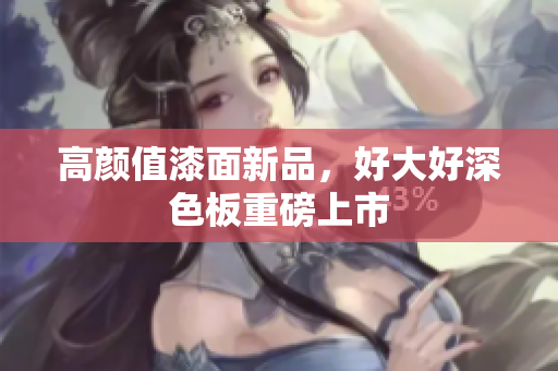 高颜值漆面新品，好大好深色板重磅上市