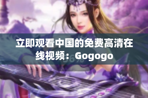 立即观看中国的免费高清在线视频：Gogogo