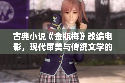 古典小说《金瓶梅》改编电影，现代审美与传统文学的完美融合