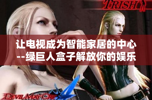 让电视成为智能家居的中心--绿巨人盒子解放你的娱乐选择