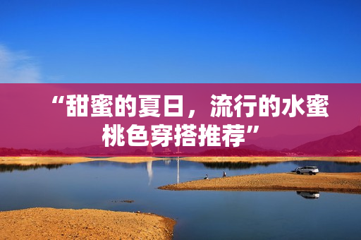 “甜蜜的夏日，流行的水蜜桃色穿搭推荐”
