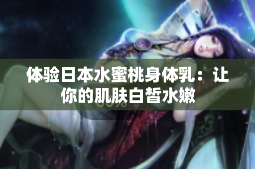 体验日本水蜜桃身体乳：让你的肌肤白皙水嫩