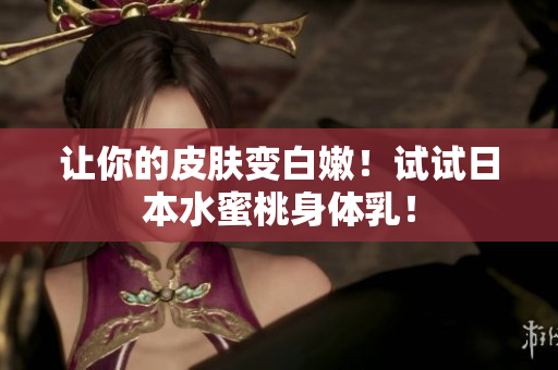 让你的皮肤变白嫩！试试日本水蜜桃身体乳！