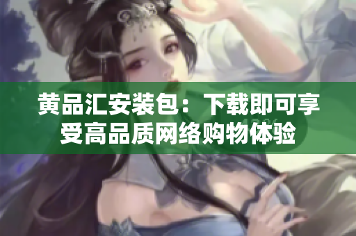 黄品汇安装包：下载即可享受高品质网络购物体验