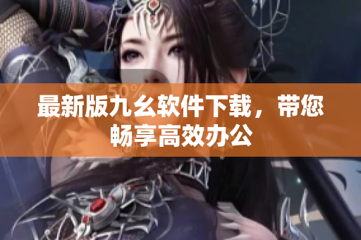 最新版九幺软件下载，带您畅享高效办公