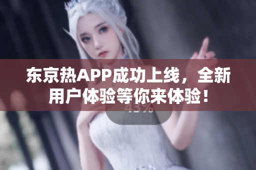 东京热APP成功上线，全新用户体验等你来体验！
