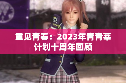 重见青春：2023年青青莘计划十周年回顾