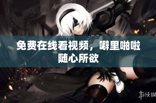 免费在线看视频，噼里啪啦随心所欲