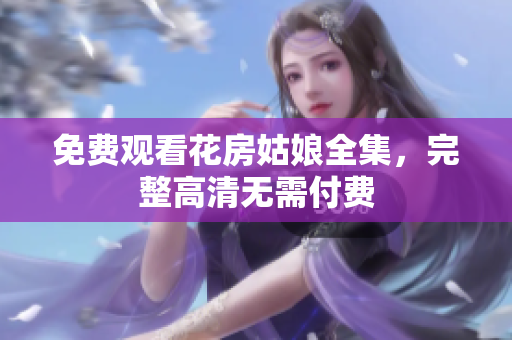 免费观看花房姑娘全集，完整高清无需付费