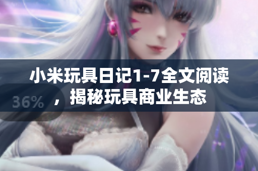 小米玩具日记1-7全文阅读，揭秘玩具商业生态