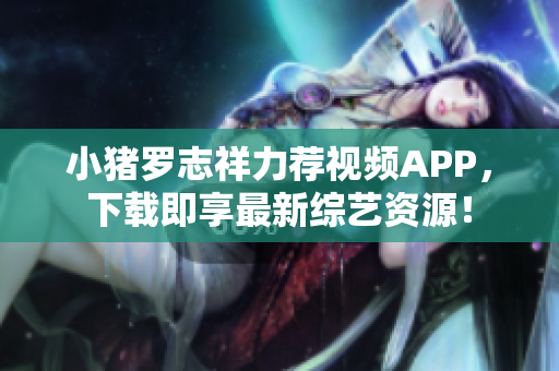 小猪罗志祥力荐视频APP，下载即享最新综艺资源！