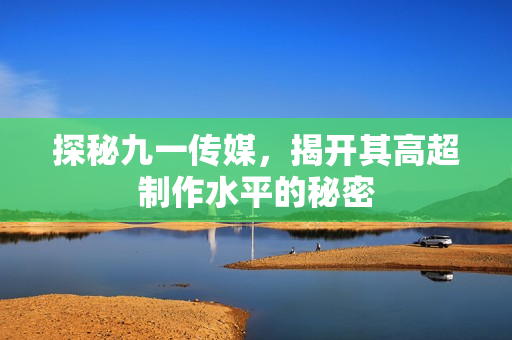 探秘九一传媒，揭开其高超制作水平的秘密