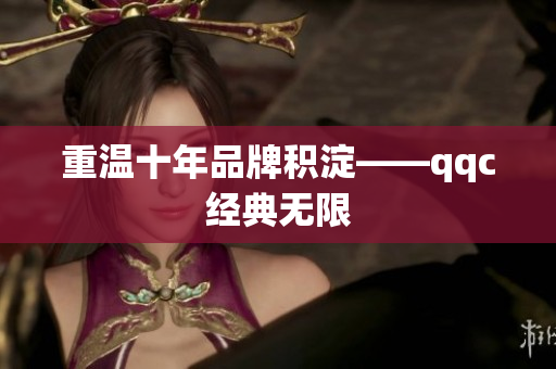 重温十年品牌积淀——qqc经典无限