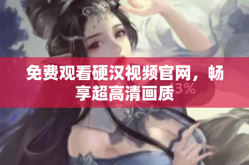 免费观看硬汉视频官网，畅享超高清画质