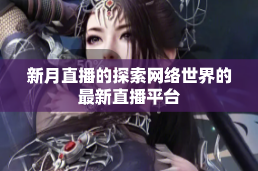 新月直播的探索网络世界的最新直播平台