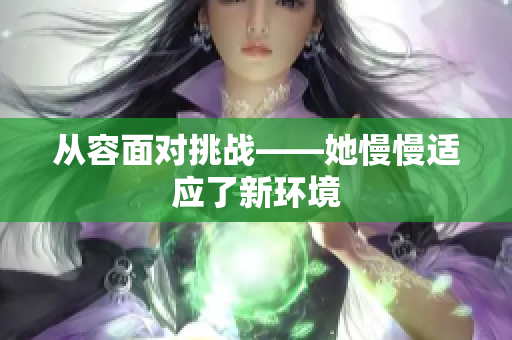 从容面对挑战——她慢慢适应了新环境