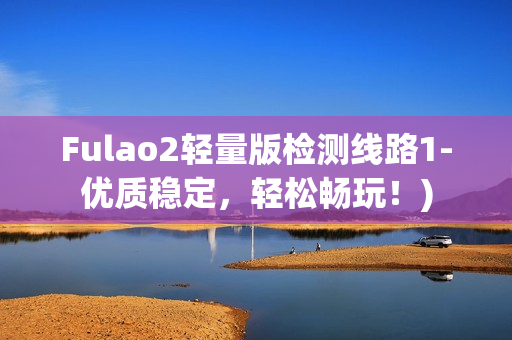 Fulao2轻量版检测线路1-优质稳定，轻松畅玩！)