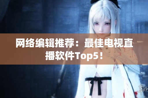 网络编辑推荐：最佳电视直播软件Top5！