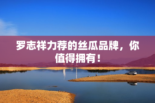 罗志祥力荐的丝瓜品牌，你值得拥有！
