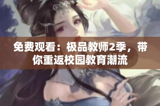 免费观看：极品教师2季，带你重返校园教育潮流