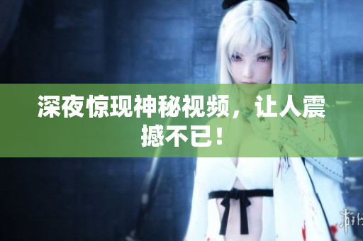 深夜惊现神秘视频，让人震撼不已！