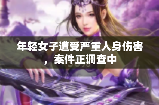 年轻女子遭受严重人身伤害，案件正调查中