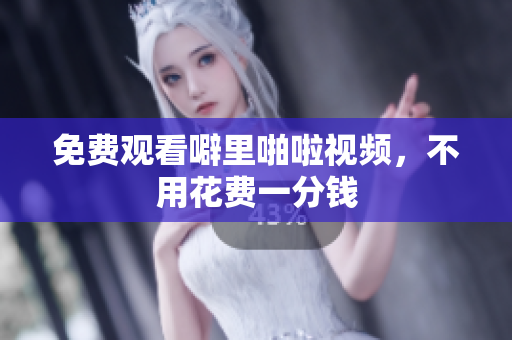 免费观看噼里啪啦视频，不用花费一分钱